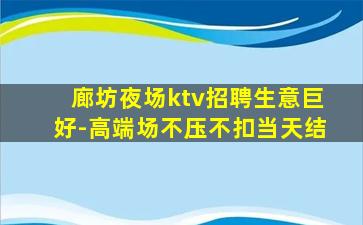 廊坊夜场ktv招聘生意巨好-高端场不压不扣当天结