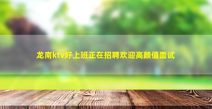 龙南ktv好上班正在招聘欢迎高颜值面试